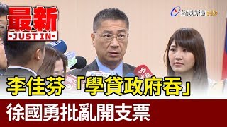 李佳芬「學貸政府吞」 徐國勇批亂開支票【最新快訊】