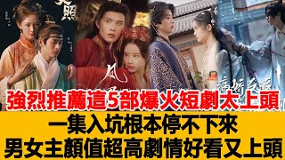 強烈推薦這5部爆火短劇太上頭！一集入坑根本停不下，來男女主顏值超高，劇情好看又上頭！港臺娛樂匯#孫樾#馬秋元#王格格