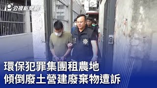 環保犯罪集團租農地 傾倒廢土營建廢棄物遭訴｜20231211 公視晚間新聞