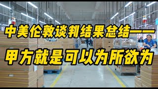 中美伦敦谈判结果总结——甲方就是可以为所欲为！