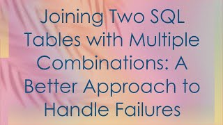 Joining Two SQL Tables with Multiple Combinations: A Better Approach to Handle Failures