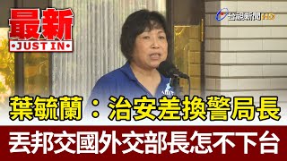 葉毓蘭：治安差換警局長 丟邦交國外交部長怎不下台【最新快訊】
