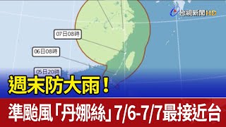 週末防大雨！ 準颱風「丹娜絲」7/6-7/7最接近台