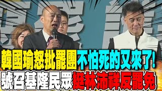 韓國瑜怒批罷團"不怕死的又來了"! 號召基隆民眾"挺林沛祥反罷免"