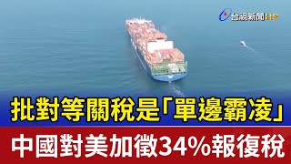 批對等關稅是「單邊霸凌」 中國對美加徵34%報復稅