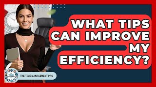 What Tips Can Improve My Efficiency? - The Time Management Pro