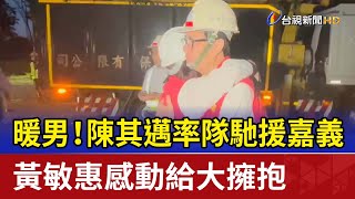 暖男！陳其邁率隊馳援嘉義 黃敏惠感動給大擁抱