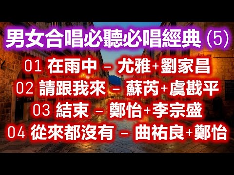 男女合唱必聽必唱經典 (5)（内附歌詞）01 在雨中 – 尤雅+劉家昌  02 請跟我來 – 蘇芮+虞戡平  03 結束 – 鄭怡+李宗盛  04 從來都沒有 – 曲祐良+鄭怡