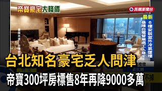 台北知名豪宅乏人問津！　帝寶300坪房標售8年再降9000多萬－民視新聞