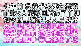 七年前，我幾乎凍死在街頭，首輔大人帶我回府做了丫頭，如今府里被抄，眾人鳥獸散，大人出獄時，雙眼已經瞎了，我幾步上前，拉住他的雙手，雇了輛馬車，帶著他出了城【幸福人生】#為人處世#生活經驗#情感故事