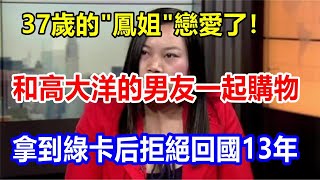 37 歲的 "鳳姐 "戀愛了！和高大洋的男友一起購物，拿到綠卡后拒絕回國 13 年。