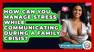 How Can You Manage Stress While Communicating During A Family Crisis? - Better Family Relationships