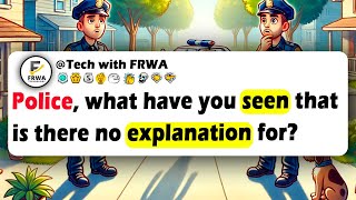 POLICE, What Have You SEEN That Is There No EXPLANATION For?