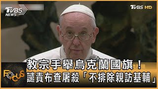 教宗手舉烏克蘭國旗！ 譴責布查屠殺「不排除親訪基輔」｜方念華｜FOCUS全球新聞 20220407
