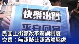 民團上街籲改革駕訓制度 交長：無照擬比照酒駕懲處｜20250525 公視晚間新聞