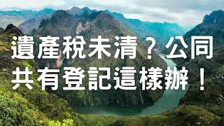 遺產稅未清？公同共有登記這樣辦！