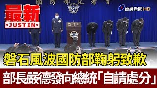 磐石風波國防部鞠躬致歉 部長嚴德發向總統「自請處分」【最新快訊】