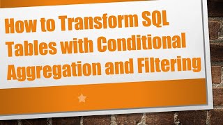 How to Transform SQL Tables with Conditional Aggregation and Filtering