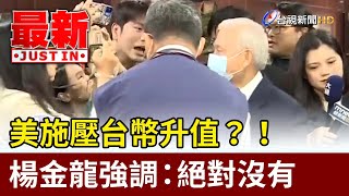 美施壓台幣升值？！ 楊金龍強調：絕對沒有【最新快訊】