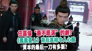 任嘉倫“最不愿演”的劇？《鳳凰臺上》背后真相令人心酸，資本的最后一刀有多狠？