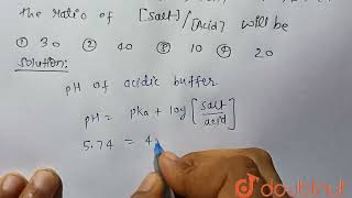 pH of an acidic buffer solution is 5.74 and Pka (CH_3COOH) = 4.74then the ratio of [Sal/[Acid] w...