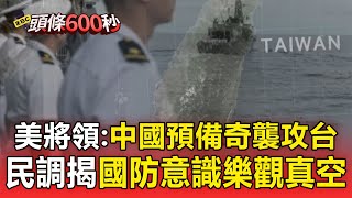 【頭條600秒】美將領示警「中國預備奇襲攻台」？！ 民調揭國防意識樂觀真空「維持現狀只剩想像」？！