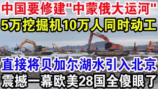 中国要修建”中蒙俄大运河”，5万挖掘机10万人同时动工，直接将贝加尔湖水引入北京，震撼一幕欧美28国全傻眼了