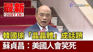 韓國瑜「晶晶體」成話題 蘇貞昌：美國人會笑死【最新快訊】