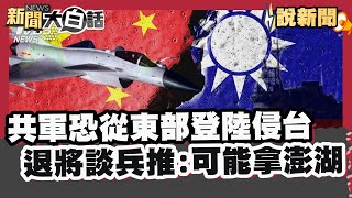 共軍恐從東部登陸侵台  退將談兵推喊 較可能拿下澎湖【#大白話說新聞】#共軍#東部#澎湖