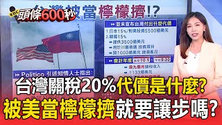 【頭條600秒】台灣關稅20%「未公布付出什麼代價」！被美當檸檬擠「就要讓步嗎」？！