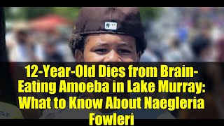 12-Year-Old Dies from Brain-Eating Amoeba in Lake Murray: What to Know About Naegleria Fowleri