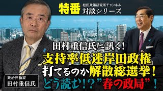 特番『田村重信氏に訊く！支持率低迷岸田政権打てるのか解散総選挙！どう読む！？”春の政局”！』ゲスト：政治評論家　田村重信氏