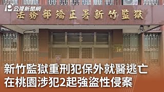 新竹監獄重刑犯保外就醫逃亡 在桃園涉犯2起強盜性侵案｜20250729 公視午間新聞