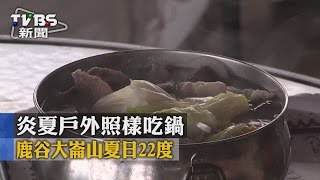 【TVBS】炎夏戶外照樣吃鍋　鹿谷大崙山夏日22度