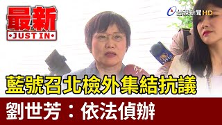 藍號召北檢外集結抗議 劉世芳：依法偵辦【最新快訊】