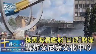 俄黑海潛艦射「口徑」飛彈 轟炸文尼察文化中心｜十點不一樣20220715