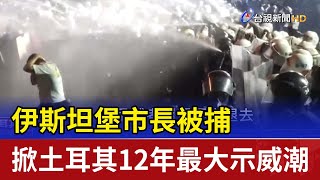 伊斯坦堡市長被捕 掀土耳其12年最大示威潮