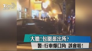 大膽!包圍派出所？　警：行車爆口角　誤會啦！