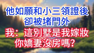 【完結】他如願和小三領證後卻被堵門外，我：這別墅是我嫁妝你嬌妻沒房嗎？#完结文#情感故事#一口气看完