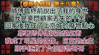 【廢柴小師妹  第十八章】師傅臨終前說出了我的身世，我是豪門顧家丟失的千金，我便下山自己找回了家，回家後我成了上京城的廢物點心，我靠著師傅傳授的望氣術，成了明星的偶像，巨富的金主，順手救了六個廢物哥哥