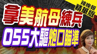【盧秀芳辣晚報】055型大驅南昌艦遠海護衛 拿外軍航母練兵細節首披露 | 拿美航母練兵  055大驅炮口瞄準@中天新聞CtiNews精華版