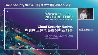 CLOUDSEC Korea 2019 기조연설4 Cloud Security Native, 현명한 보안 컴플라이언스 대응