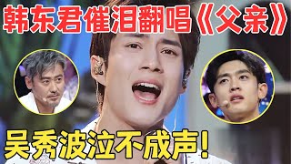 比原唱更催泪！韩东君走心献唱《父亲》吴秀波听得泪流不止,太感动了！【跨界之声·纯享版】