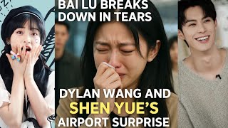 Bai Lu Breaks Down in Tears After Dylan Wang and Shen Yue’s Airport Surprise