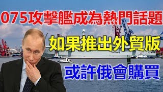 075两栖攻击舰成为热门话题，如果推出外贸版，或许俄罗斯会购买