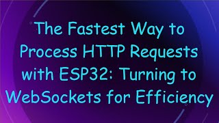 The Fastest Way to Process HTTP Requests with ESP32: Turning to WebSockets for Efficiency
