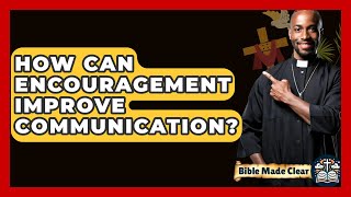 How Can Encouragement Improve Communication? - BibleMadeClear.com