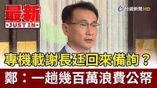 專機載謝長廷回來備詢？鄭運鵬：一趟幾百萬浪費公帑【最新快訊】