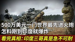 500万美元一枚，世界最先进火炮印度买下145枚，怎料刚到印度就爆炸，看完真相惊叹：印度三哥真是急不可耐【军情揭秘】