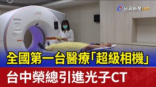 全國第一台醫療「超級相機」 台中榮總引進光子CT